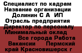 Специалист по кадрам › Название организации ­ Долинин С.А, ИП › Отрасль предприятия ­ Директор по персоналу › Минимальный оклад ­ 28 000 - Все города Работа » Вакансии   . Пермский край,Красновишерск г.